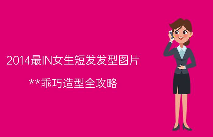 2014最IN女生短发发型图片 **乖巧造型全攻略